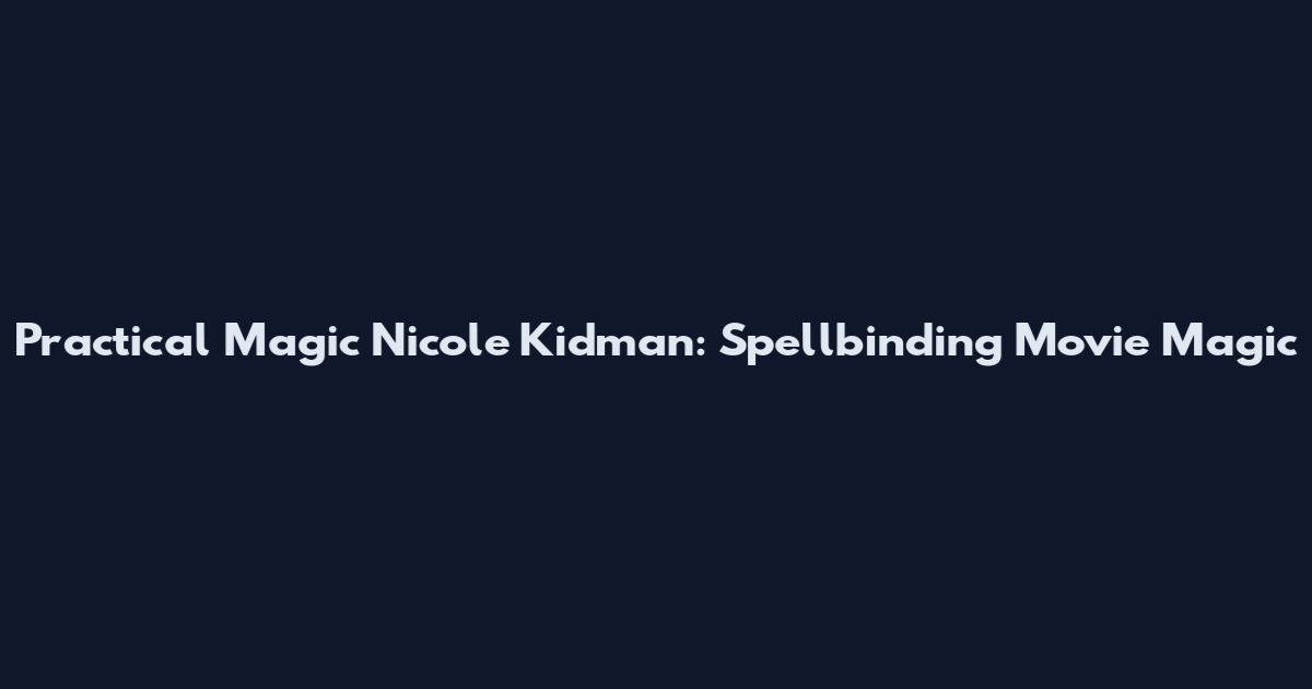 Practical Magic Nicole Kidman: Spellbinding Movie Magic
