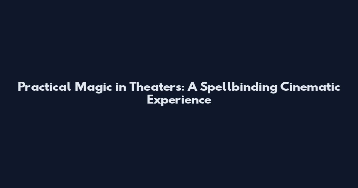 Practical Magic in Theaters: A Spellbinding Cinematic Experience