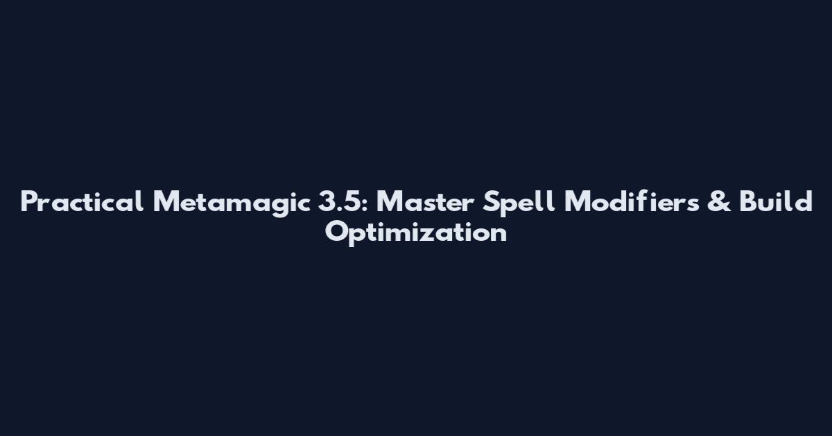 Practical Metamagic 3.5: Master Spell Modifiers & Build Optimization