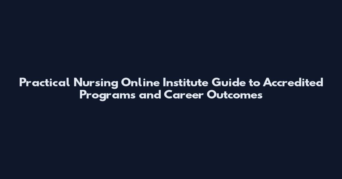 Practical Nursing Online Institute Guide to Accredited Programs and Career Outcomes