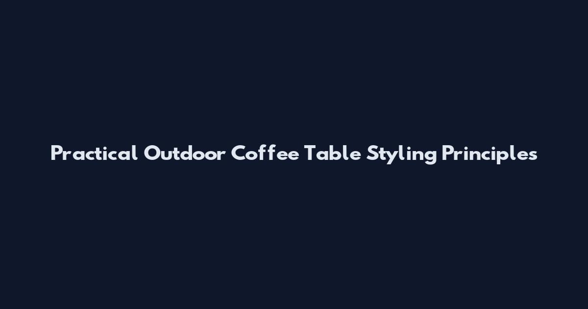 Practical Outdoor Coffee Table Styling Principles