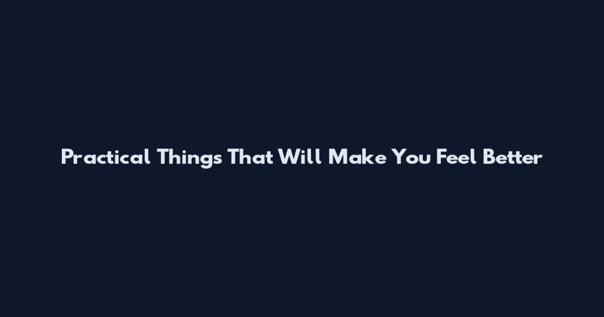 Practical Things That Will Make You Feel Better