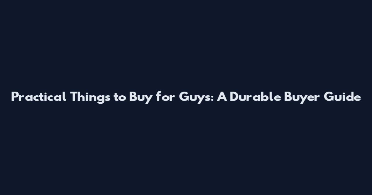 Practical Things to Buy for Guys: A Durable Buyer Guide