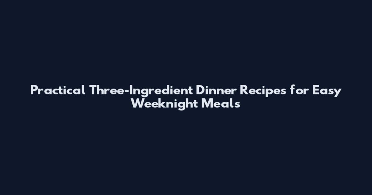 Practical Three-Ingredient Dinner Recipes for Easy Weeknight Meals
