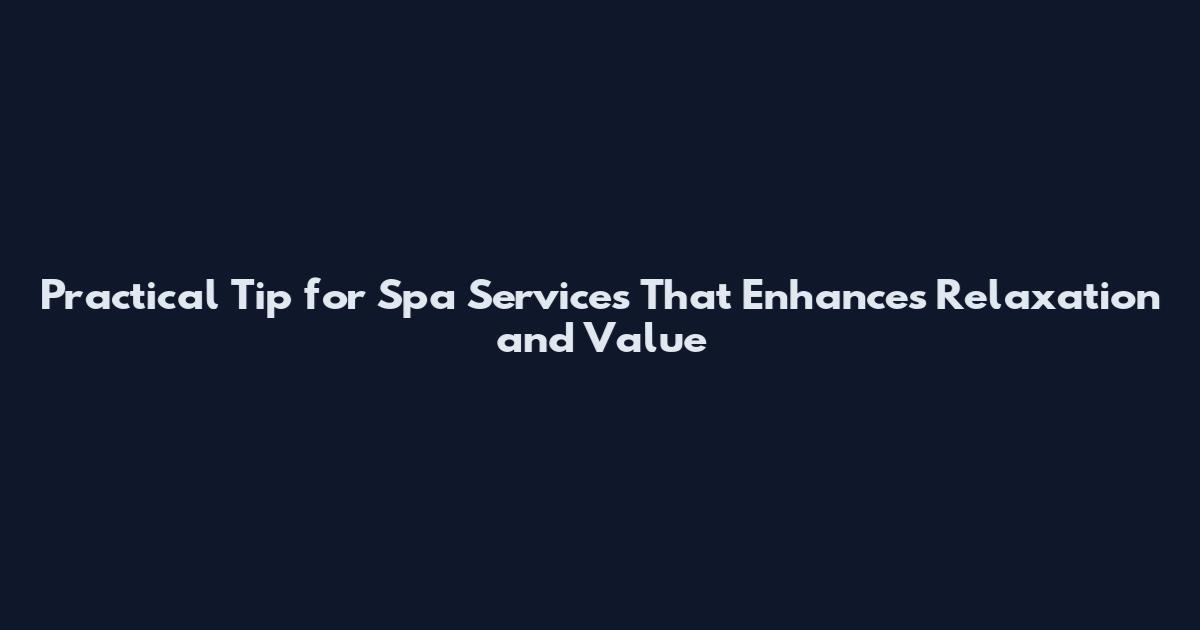 Practical Tip for Spa Services That Enhances Relaxation and Value