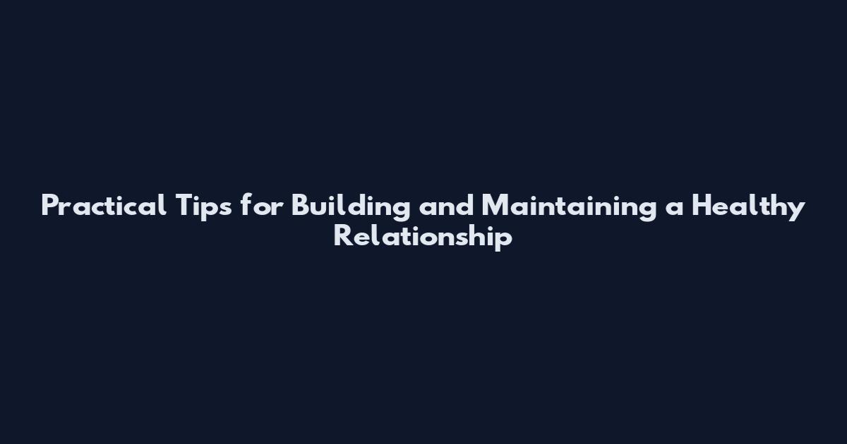 Practical Tips for Building and Maintaining a Healthy Relationship