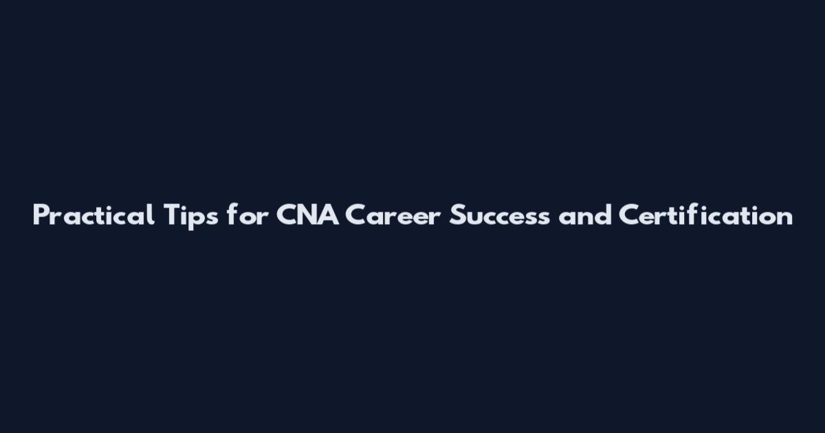 Practical Tips for CNA Career Success and Certification