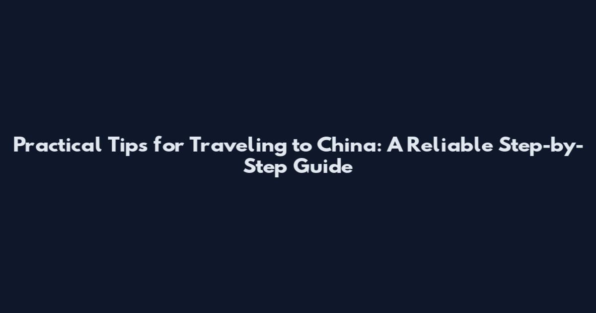 Practical Tips for Traveling to China: A Reliable Step-by-Step Guide