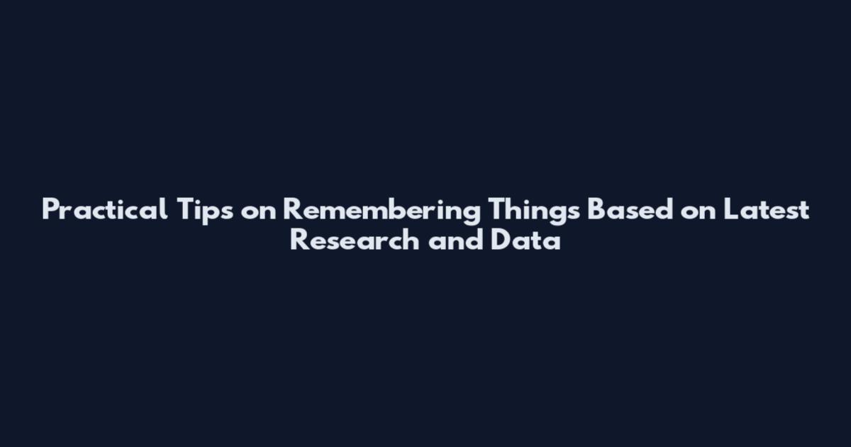 Practical Tips on Remembering Things Based on Latest Research and Data