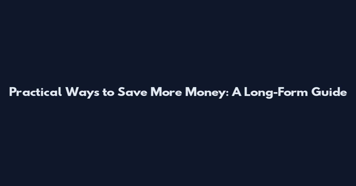 Practical Ways to Save More Money: A Long-Form Guide