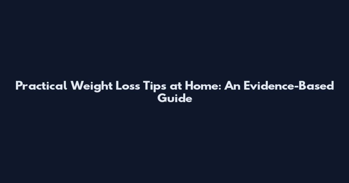 Practical Weight Loss Tips at Home: An Evidence-Based Guide