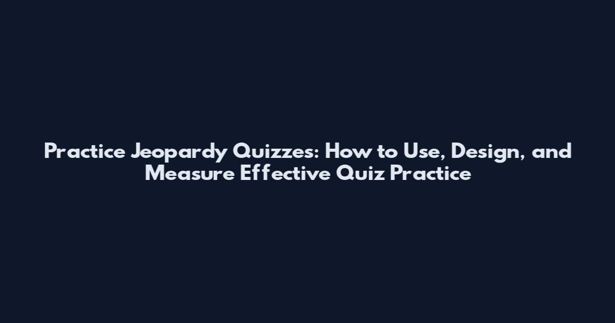 Practice Jeopardy Quizzes: How to Use, Design, and Measure Effective Quiz Practice