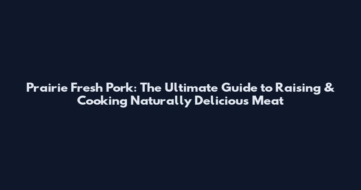 Prairie Fresh Pork: The Ultimate Guide to Raising & Cooking Naturally Delicious Meat