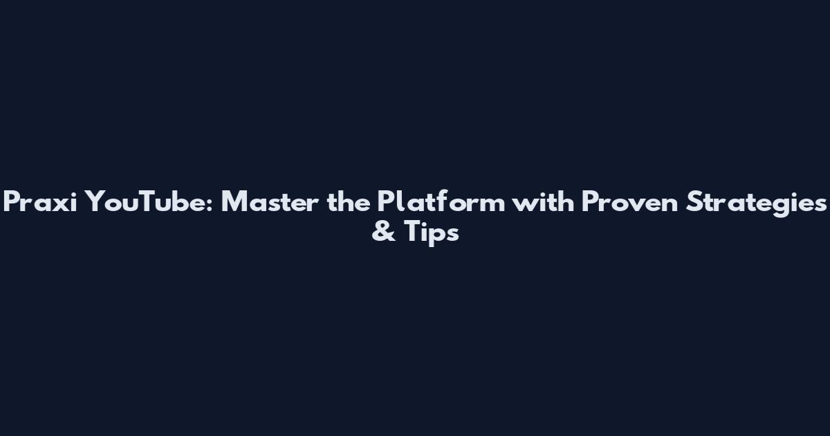 Praxi YouTube: Master the Platform with Proven Strategies & Tips
