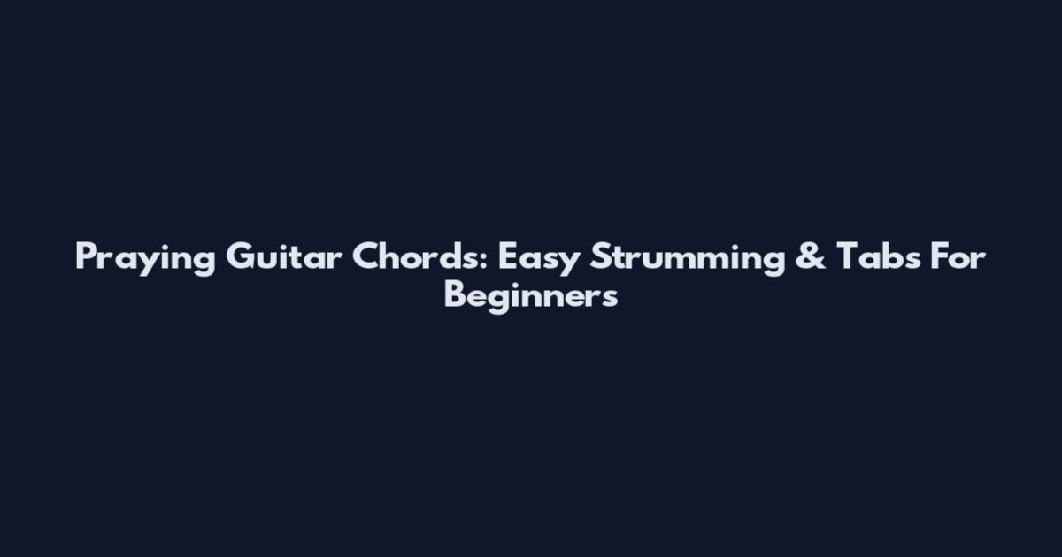 Praying Guitar Chords: Easy Strumming & Tabs For Beginners