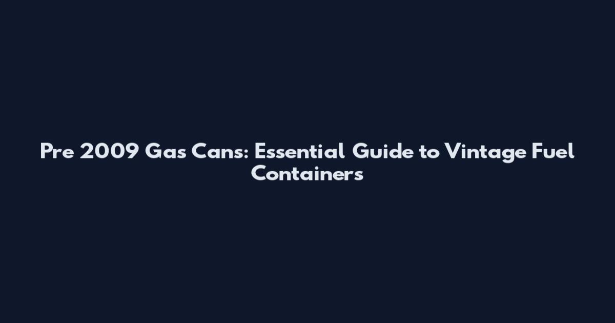 Pre 2009 Gas Cans: Essential Guide to Vintage Fuel Containers