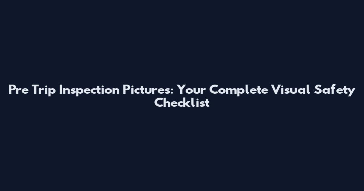 Pre Trip Inspection Pictures: Your Complete Visual Safety Checklist