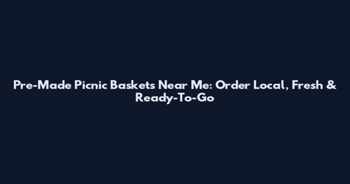 Pre-Made Picnic Baskets Near Me: Order Local, Fresh & Ready-To-Go