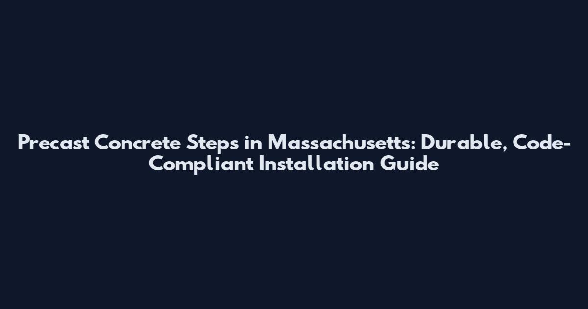 Precast Concrete Steps in Massachusetts: Durable, Code-Compliant Installation Guide