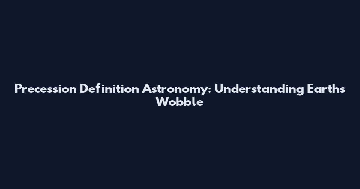 Precession Definition Astronomy: Understanding Earth's Wobble