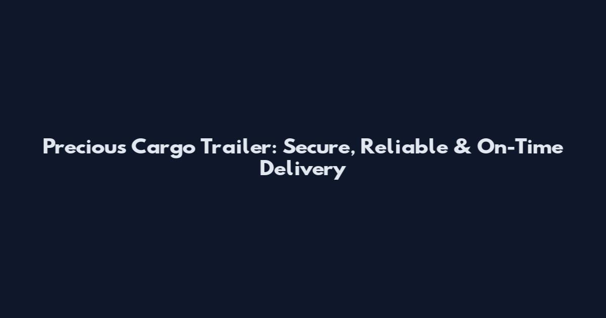 Precious Cargo Trailer: Secure, Reliable & On-Time Delivery