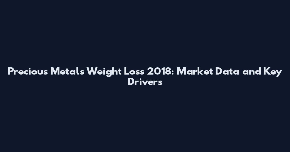 Precious Metals Weight Loss 2018: Market Data and Key Drivers