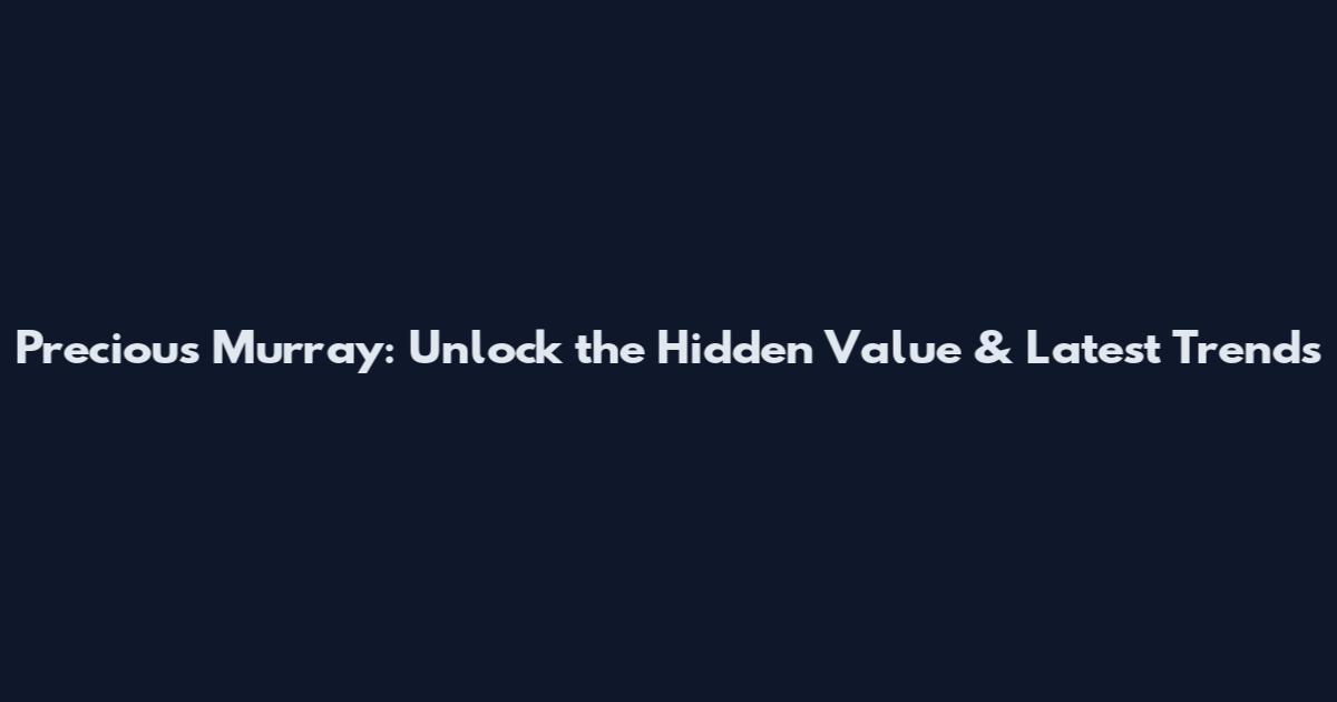Precious Murray: Unlock the Hidden Value & Latest Trends