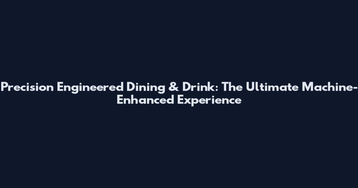 Precision Engineered Dining & Drink: The Ultimate Machine-Enhanced Experience