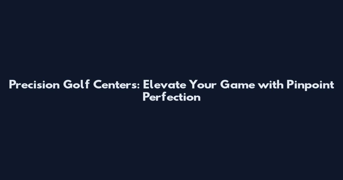 Precision Golf Centers: Elevate Your Game with Pinpoint Perfection