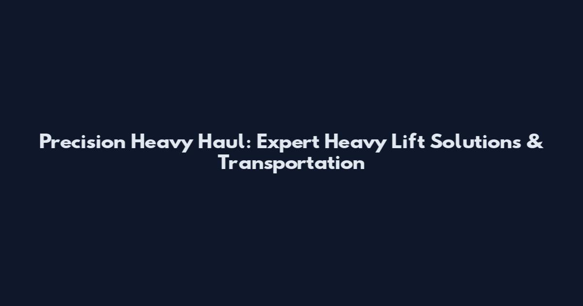 Precision Heavy Haul: Expert Heavy Lift Solutions & Transportation