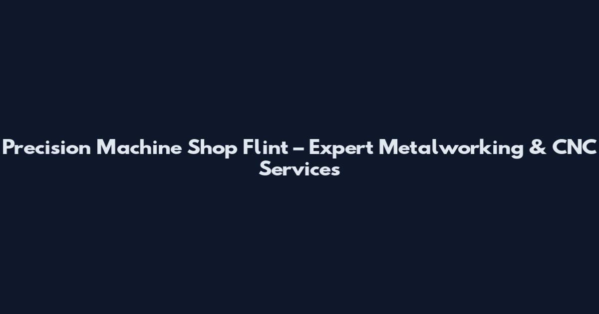 Precision Machine Shop Flint – Expert Metalworking & CNC Services