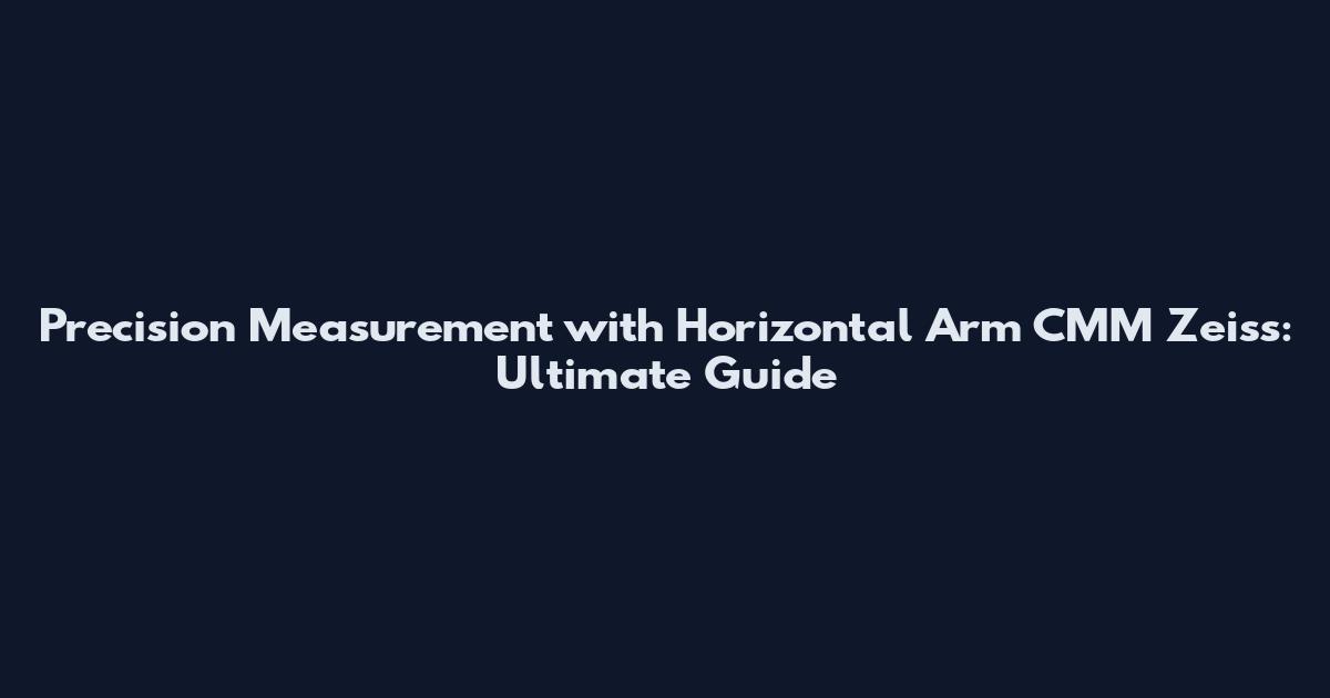 Precision Measurement with Horizontal Arm CMM Zeiss: Ultimate Guide