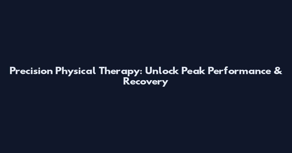 Precision Physical Therapy: Unlock Peak Performance & Recovery