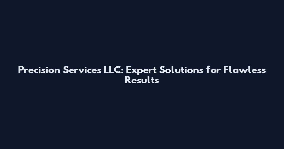 Precision Services LLC: Expert Solutions for Flawless Results
