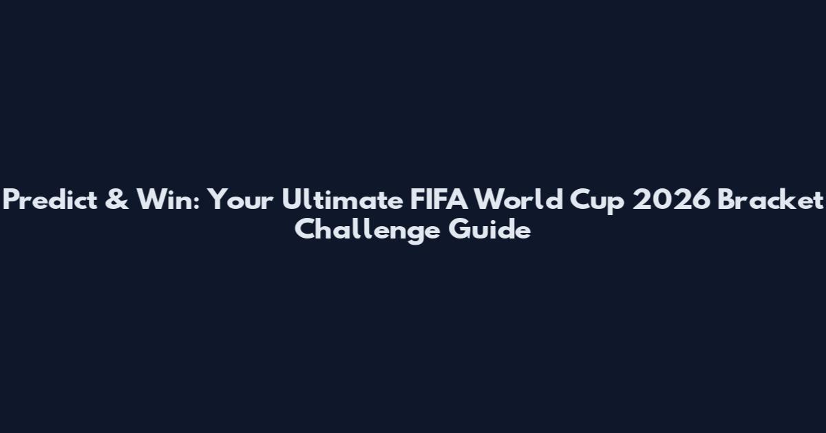 Predict & Win: Your Ultimate FIFA World Cup 2026 Bracket Challenge Guide