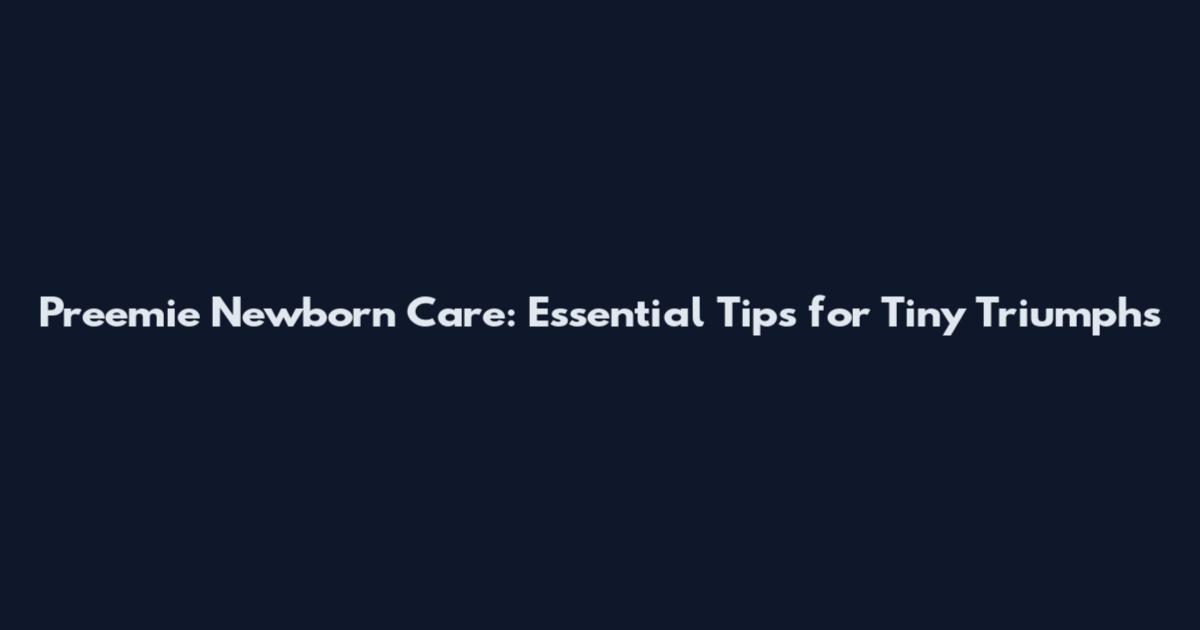 Preemie Newborn Care: Essential Tips for Tiny Triumphs