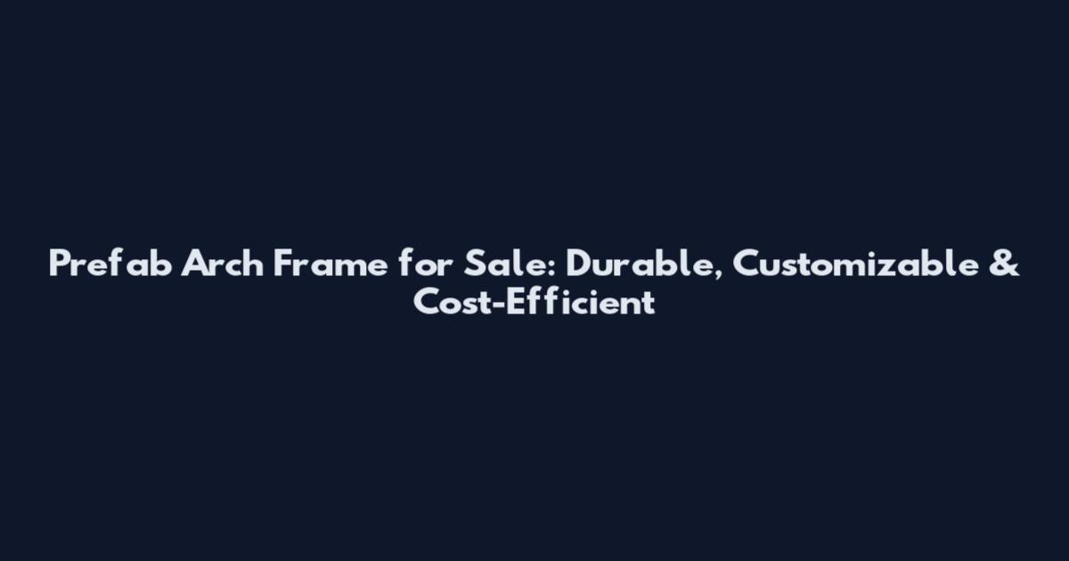 Prefab Arch Frame for Sale: Durable, Customizable & Cost-Efficient