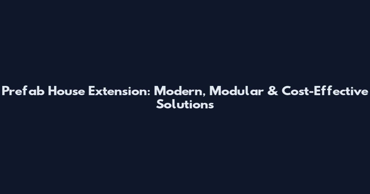 Prefab House Extension: Modern, Modular & Cost-Effective Solutions