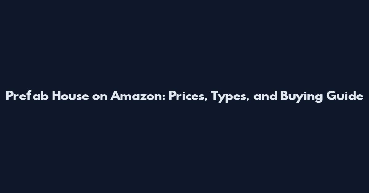 Prefab House on Amazon: Prices, Types, and Buying Guide