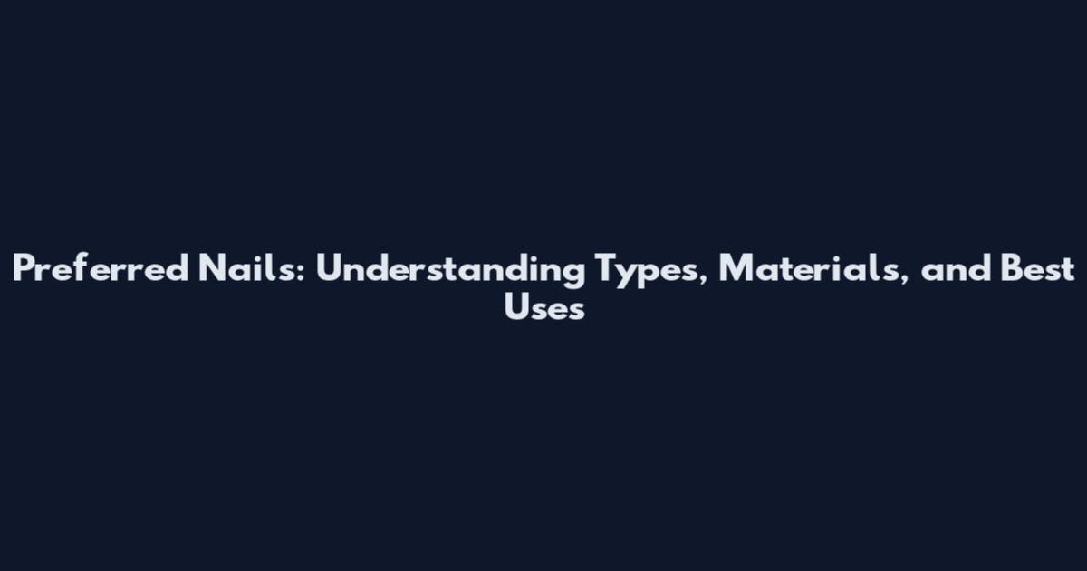 Preferred Nails: Understanding Types, Materials, and Best Uses
