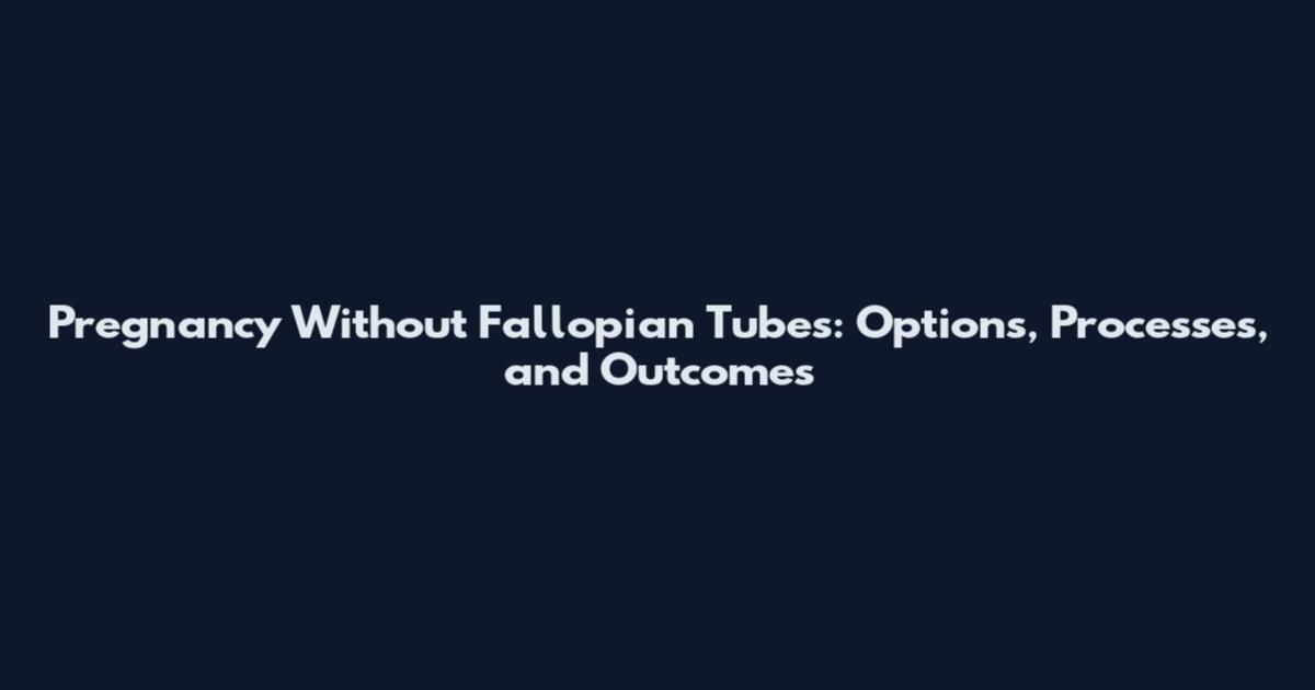 Pregnancy Without Fallopian Tubes: Options, Processes, and Outcomes