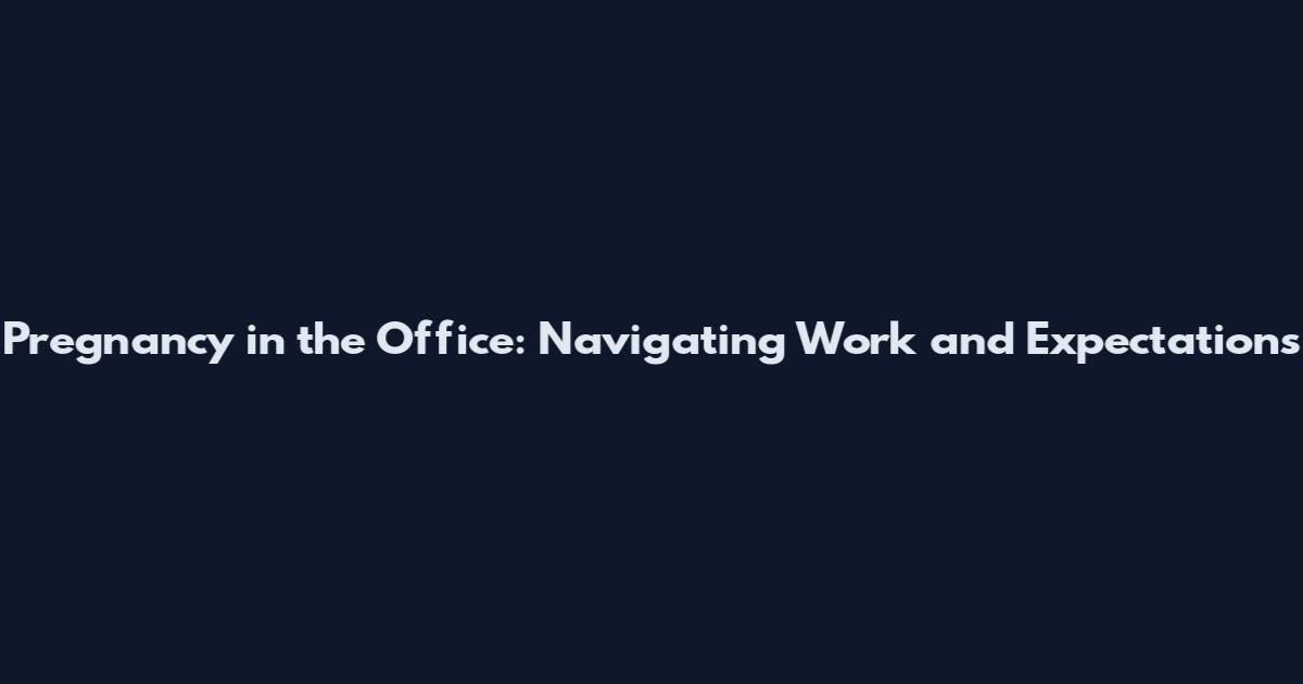 Pregnancy in the Office: Navigating Work and Expectations