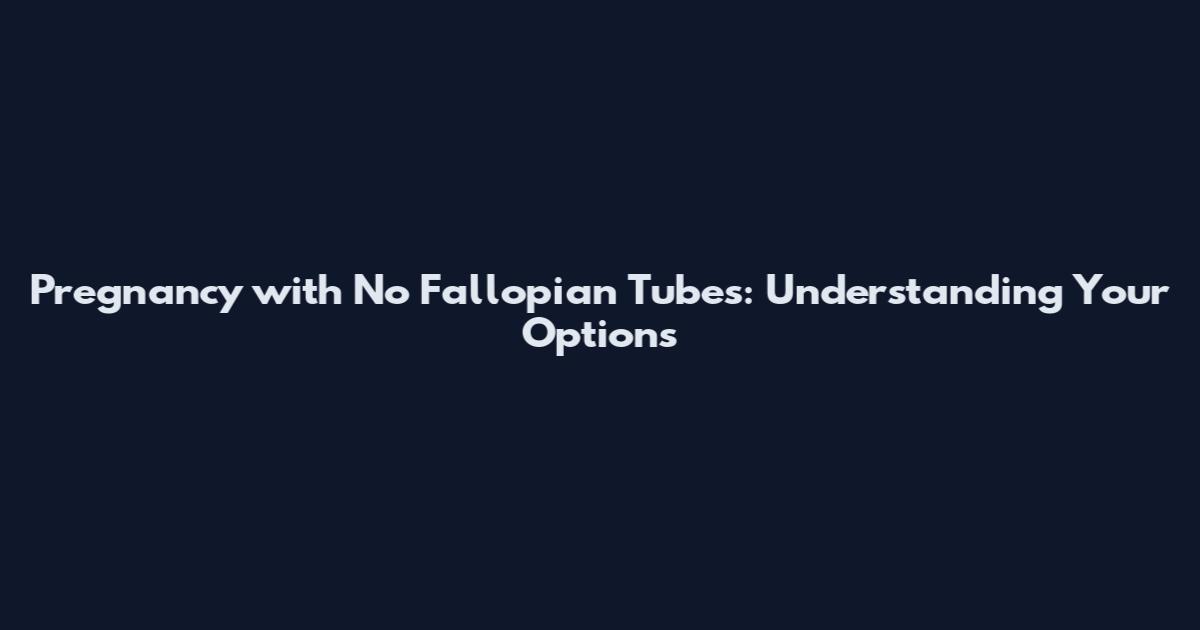 Pregnancy with No Fallopian Tubes: Understanding Your Options