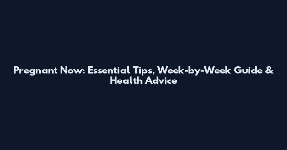 Pregnant Now: Essential Tips, Week-by-Week Guide & Health Advice