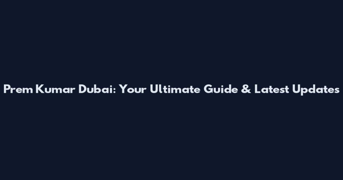 Prem Kumar Dubai: Your Ultimate Guide & Latest Updates