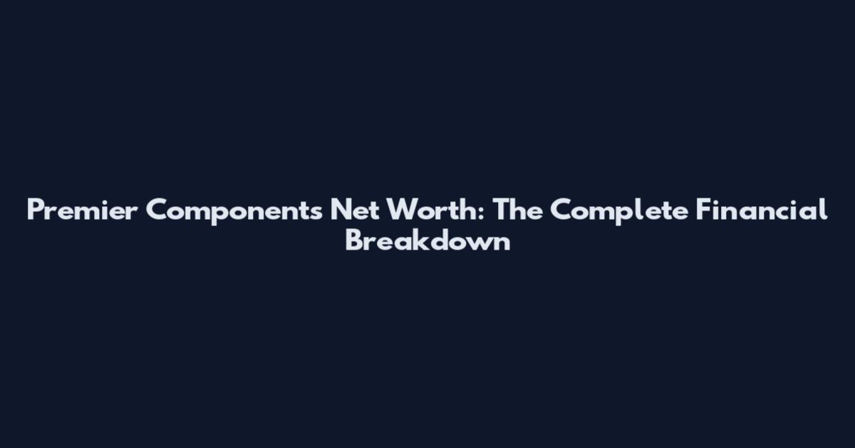 Premier Components Net Worth: The Complete Financial Breakdown