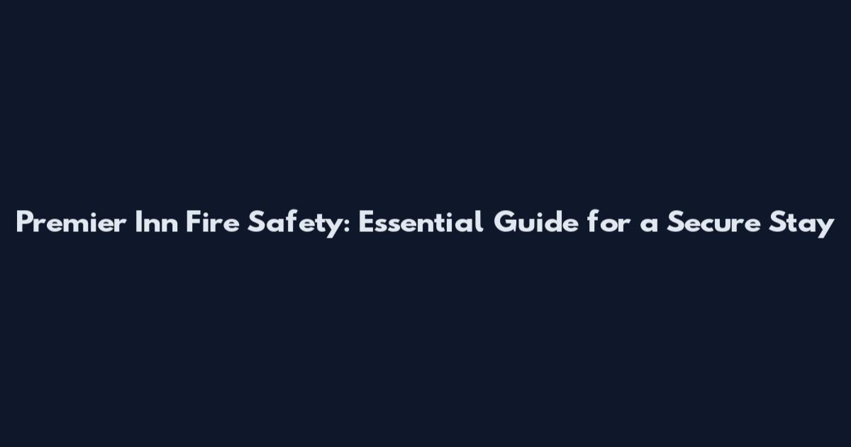 Premier Inn Fire Safety: Essential Guide for a Secure Stay