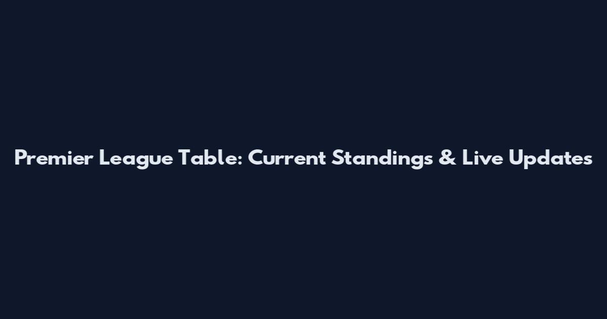 Premier League Table: Current Standings & Live Updates