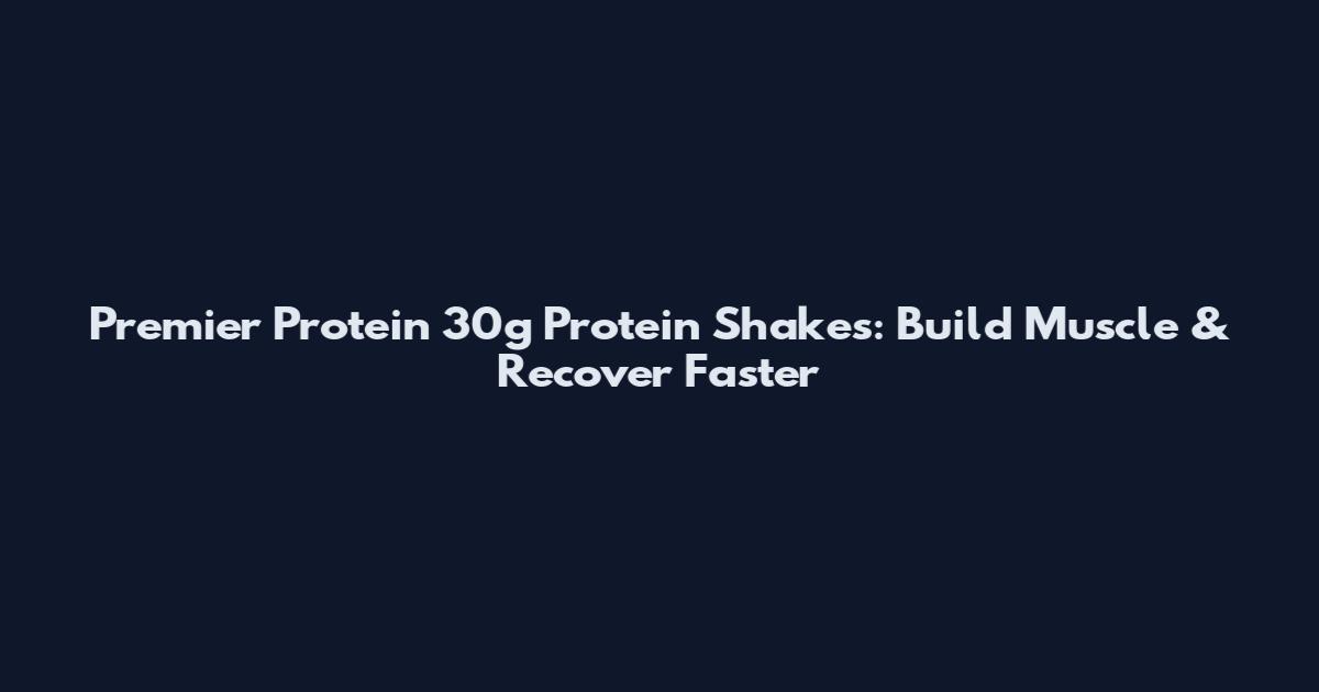 Premier Protein 30g Protein Shakes: Build Muscle & Recover Faster