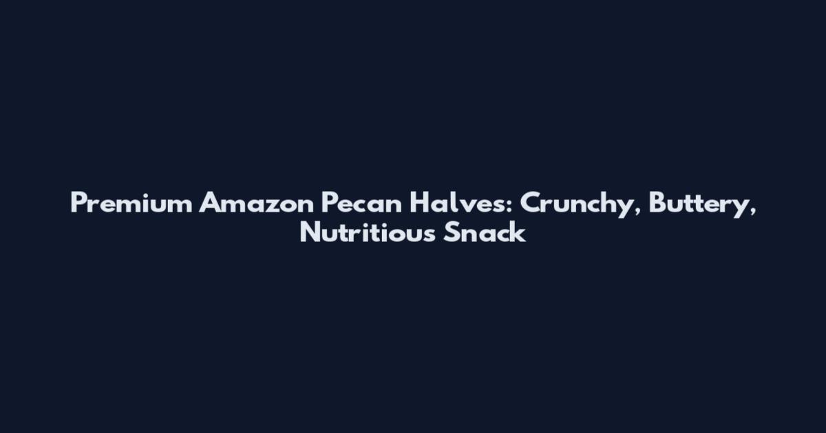Premium Amazon Pecan Halves: Crunchy, Buttery, Nutritious Snack